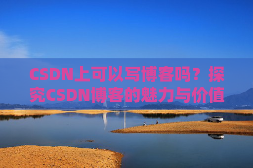 CSDN上可以写博客吗？探究CSDN博客的魅力与价值